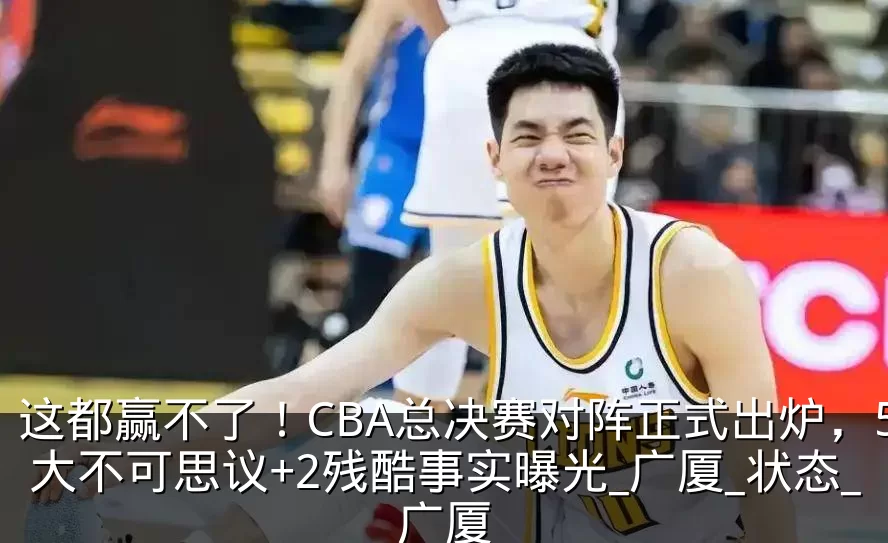 这都赢不了!CBA总决赛对阵正式出炉,5大不可思议+2残酷事实曝光_广厦_状态_广厦