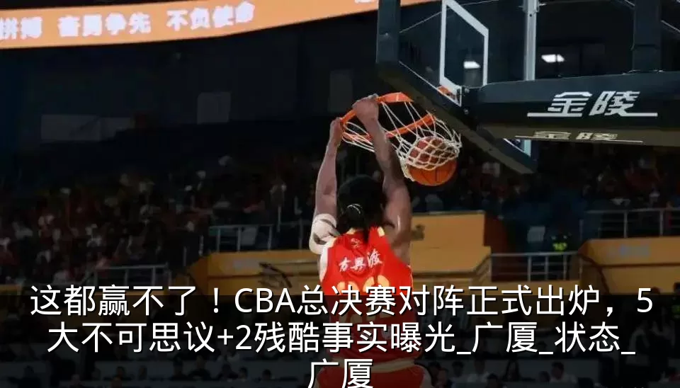 这都赢不了!CBA总决赛对阵正式出炉,5大不可思议+2残酷事实曝光_广厦_状态_广厦